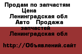 Продам по запчастям › Цена ­ 1 000 - Ленинградская обл. Авто » Продажа запчастей   . Ленинградская обл.